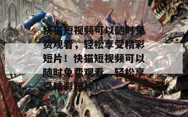 快猫短视频可以随时免费观看，轻松享受精彩短片！快猫短视频可以随时免费观看，轻松享受精彩短片！