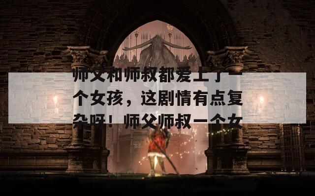 师父和师叔都爱上了一个女孩，这剧情有点复杂呀！师父师叔一个女