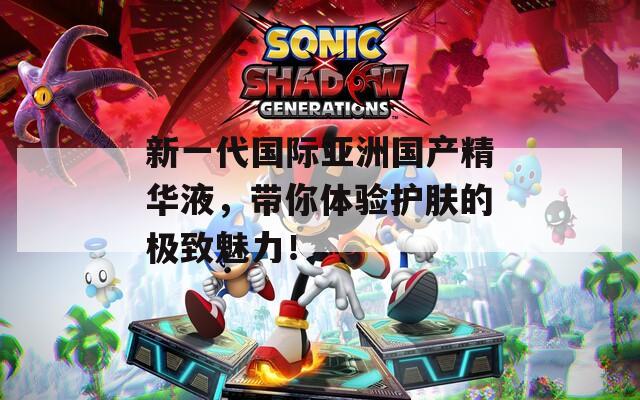 新一代国际亚洲国产精华液，带你体验护肤的极致魅力！