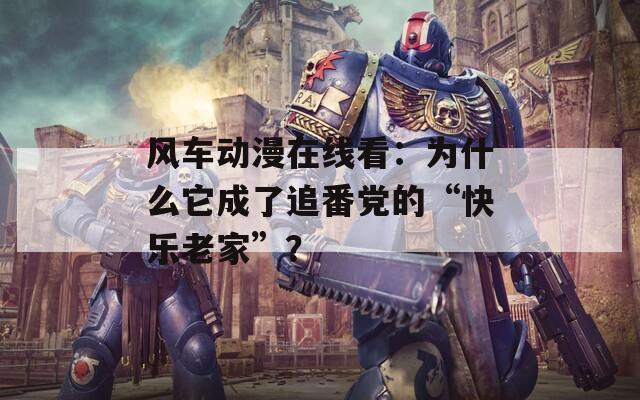 风车动漫在线看：为什么它成了追番党的“快乐老家”？