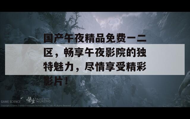 国产午夜精品免费一二区，畅享午夜影院的独特魅力，尽情享受精彩影片！