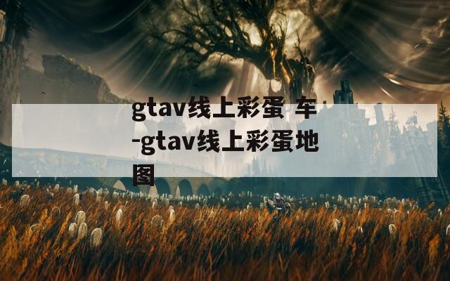 gtav线上彩蛋 车-gtav线上彩蛋地图