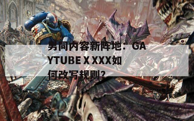 男同内容新阵地：GAYTUBEⅩXXX如何改写规则？