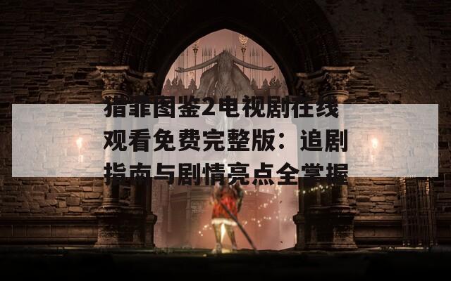 猎罪图鉴2电视剧在线观看免费完整版：追剧指南与剧情亮点全掌握