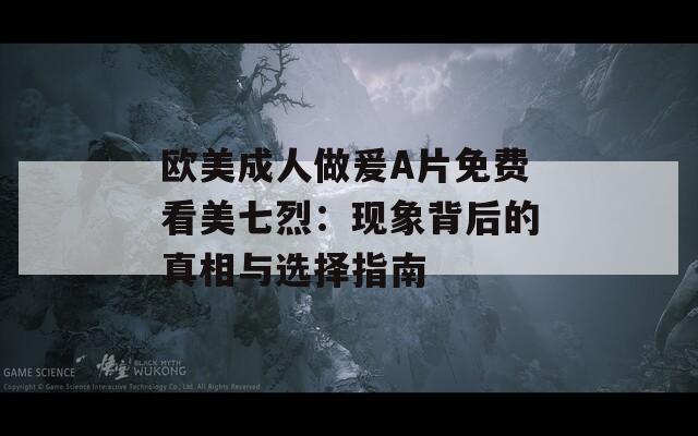欧美成人做爰A片免费看美七烈：现象背后的真相与选择指南