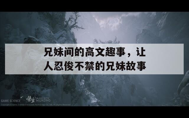 兄妹间的高文趣事，让人忍俊不禁的兄妹故事
