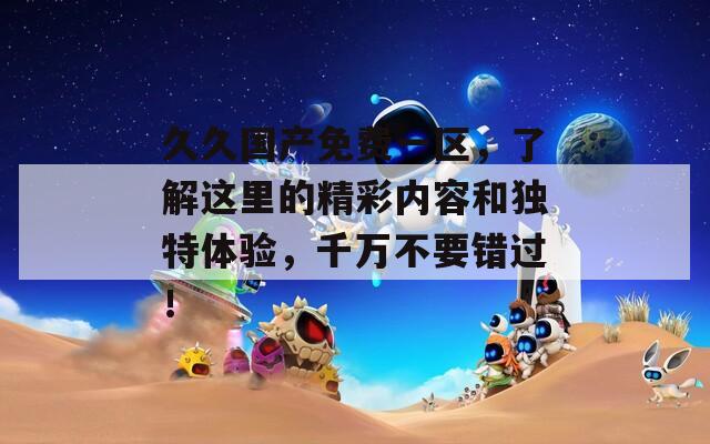 久久国产免费一区，了解这里的精彩内容和独特体验，千万不要错过！