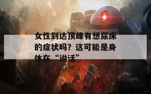 女性到达顶峰有想尿床的症状吗？这可能是身体在“说话”