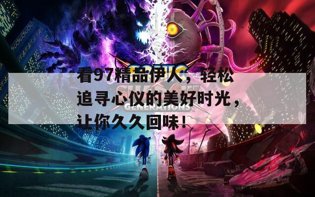 看97精品伊人，轻松追寻心仪的美好时光，让你久久回味！