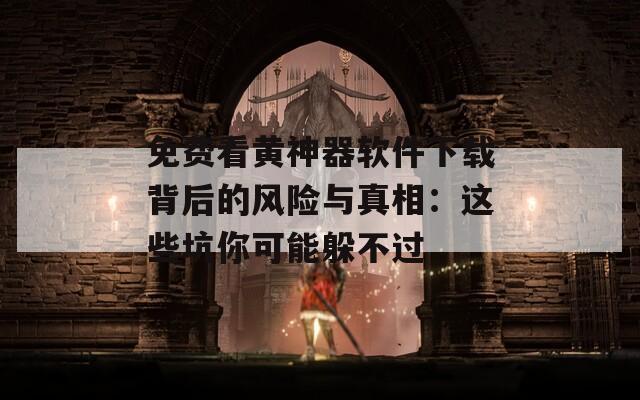 免费看黄神器软件下载背后的风险与真相：这些坑你可能躲不过