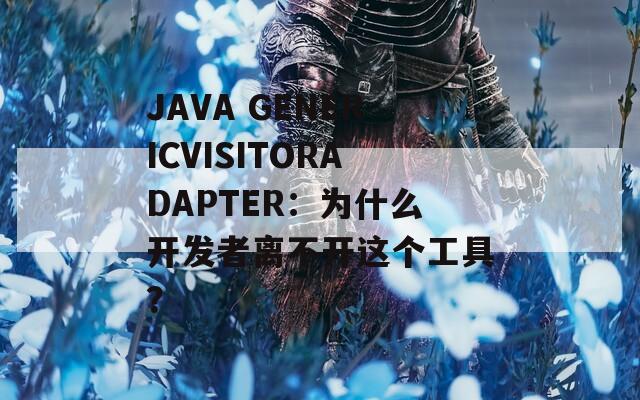 JAVA GENERICVISITORADAPTER：为什么开发者离不开这个工具？