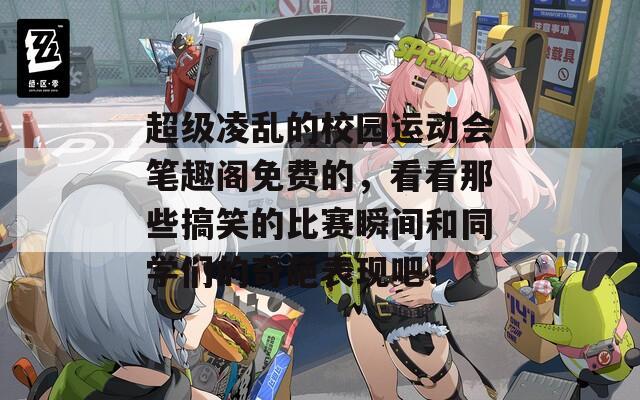 超级凌乱的校园运动会笔趣阁免费的，看看那些搞笑的比赛瞬间和同学们的奇葩表现吧！