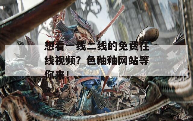 想看一线二线的免费在线视频？色釉釉网站等你来！