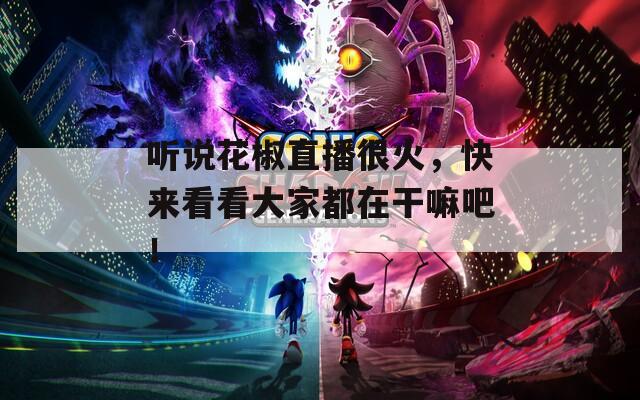 听说花椒直播很火，快来看看大家都在干嘛吧！