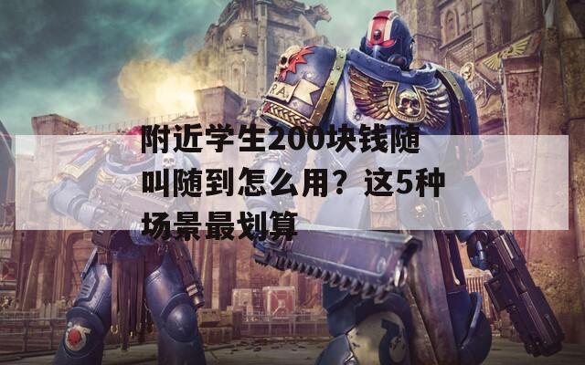 附近学生200块钱随叫随到怎么用？这5种场景最划算
