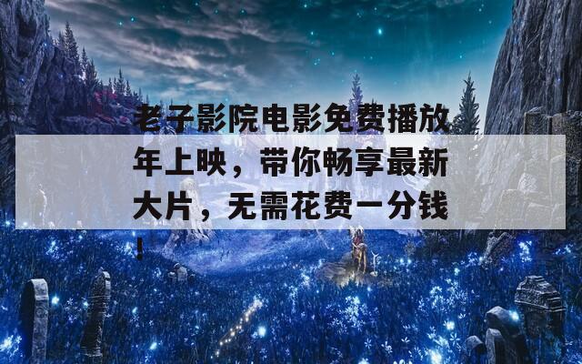 老子影院电影免费播放年上映，带你畅享最新大片，无需花费一分钱！