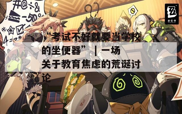 “考试不好就要当学校的坐便器” | 一场关于教育焦虑的荒诞讨论