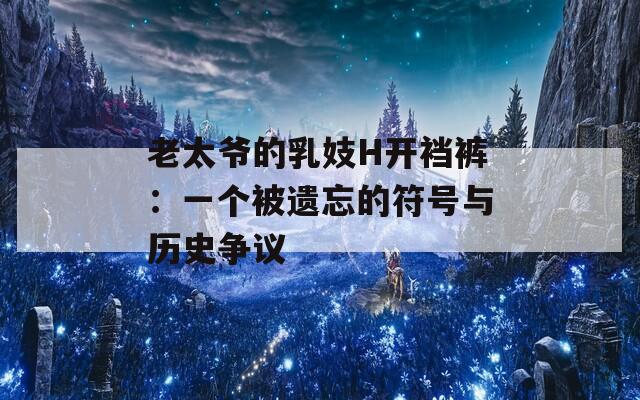 老太爷的乳妓H开裆裤：一个被遗忘的符号与历史争议