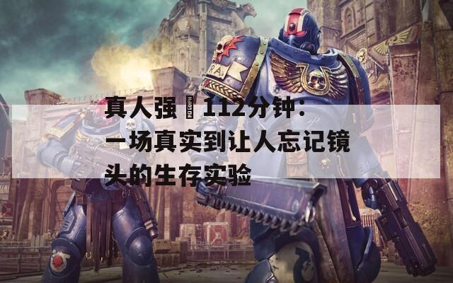 真人强弙112分钟：一场真实到让人忘记镜头的生存实验