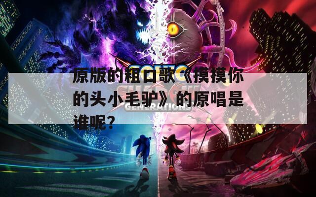 原版的粗口歌《摸摸你的头小毛驴》的原唱是谁呢？