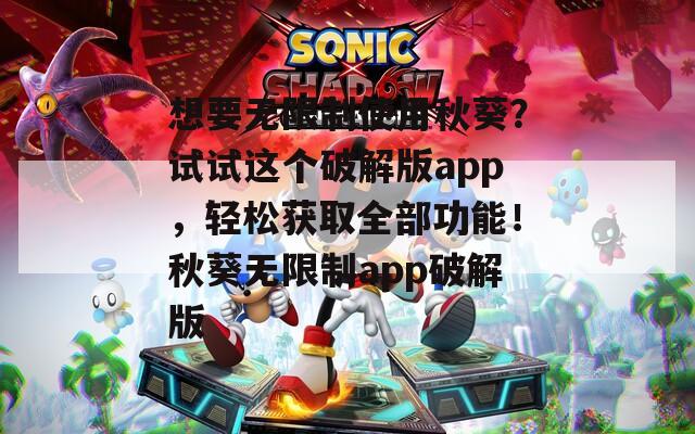 想要无限制使用秋葵？试试这个破解版app，轻松获取全部功能！秋葵无限制app破解版