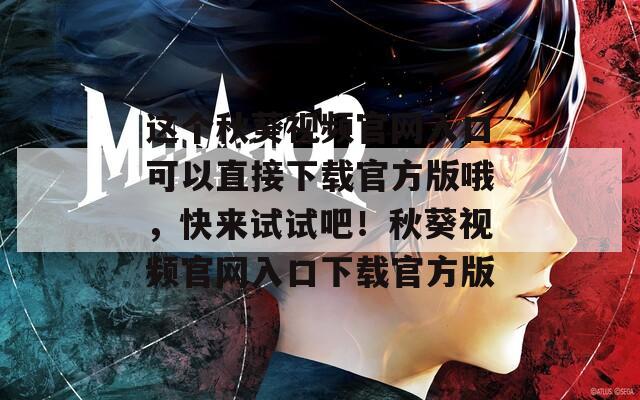 这个秋葵视频官网入口可以直接下载官方版哦，快来试试吧！秋葵视频官网入口下载官方版