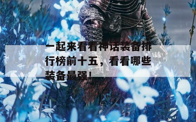 一起来看看神话装备排行榜前十五，看看哪些装备最强！