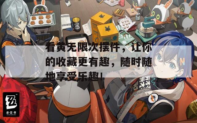 看黄无限次摆件，让你的收藏更有趣，随时随地享受乐趣！