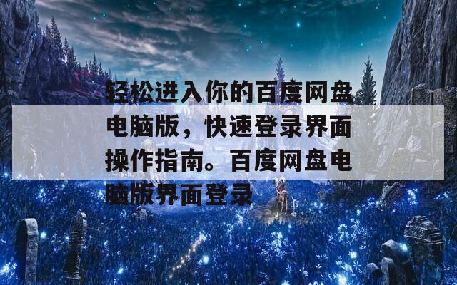 轻松进入你的百度网盘电脑版，快速登录界面操作指南。百度网盘电脑版界面登录
