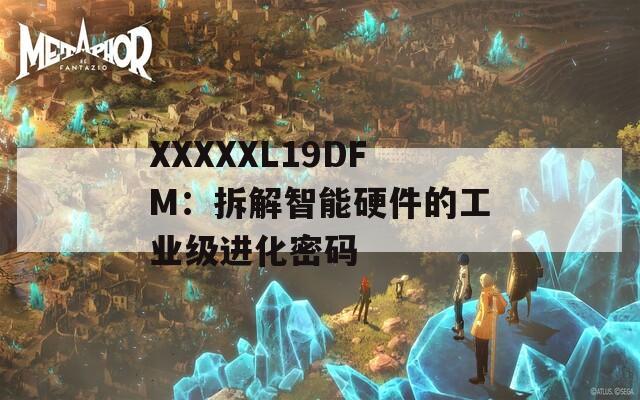 XXXXXL19DFM：拆解智能硬件的工业级进化密码
