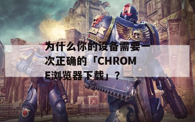 为什么你的设备需要一次正确的「CHROME浏览器下载」？