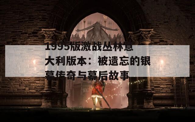 1995版激战丛林意大利版本：被遗忘的银幕传奇与幕后故事