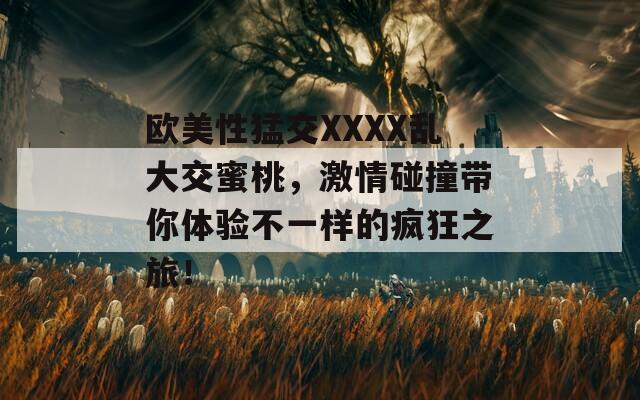 欧美性猛交XXXX乱大交蜜桃，激情碰撞带你体验不一样的疯狂之旅！