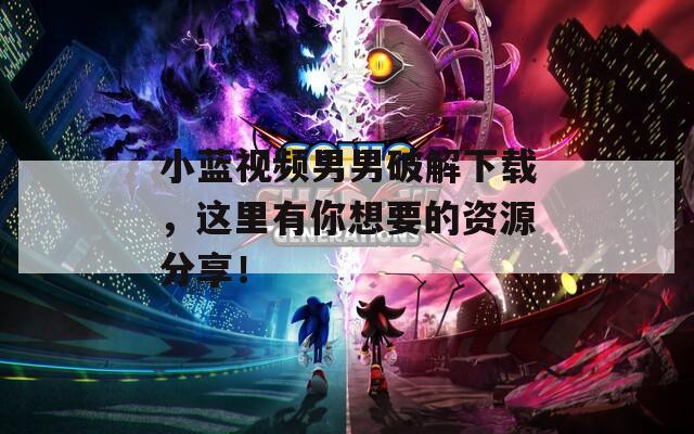 小蓝视频男男破解下载，这里有你想要的资源分享！