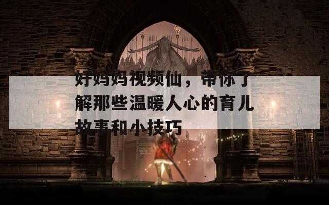 好妈妈视频仙，带你了解那些温暖人心的育儿故事和小技巧
