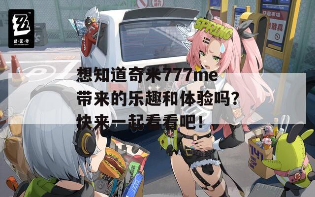想知道奇米777me带来的乐趣和体验吗？快来一起看看吧！