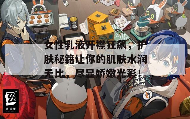 女性乳液开襟狂飙，护肤秘籍让你的肌肤水润无比，尽显娇嫩光彩！