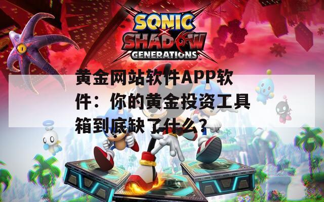 黄金网站软件APP软件：你的黄金投资工具箱到底缺了什么？