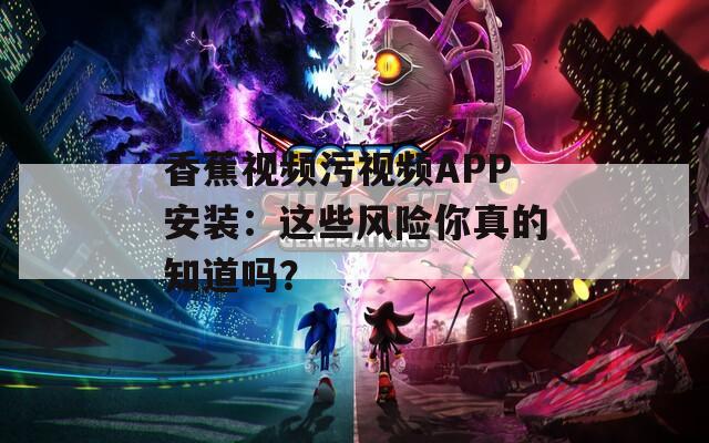 香蕉视频污视频APP安装：这些风险你真的知道吗？