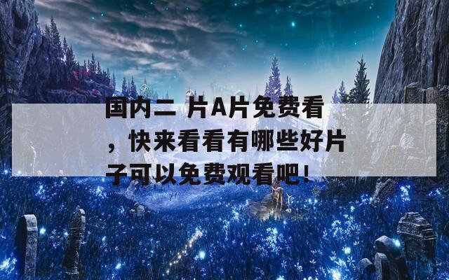 国内二 片A片免费看，快来看看有哪些好片子可以免费观看吧！