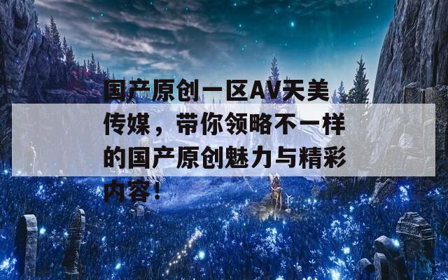 国产原创一区AV天美传媒，带你领略不一样的国产原创魅力与精彩内容！