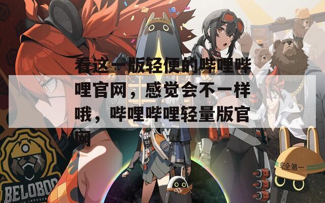看这一版轻便的哔哩哔哩官网，感觉会不一样哦，哔哩哔哩轻量版官网