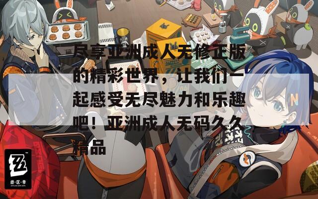 尽享亚洲成人无修正版的精彩世界，让我们一起感受无尽魅力和乐趣吧！亚洲成人无码久久精品