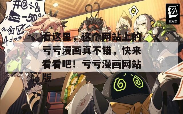 看这里，这个网站上的亏亏漫画真不错，快来看看吧！亏亏漫画网站版
