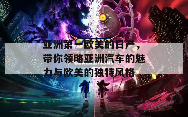 亚洲第一欧美的日产，带你领略亚洲汽车的魅力与欧美的独特风格