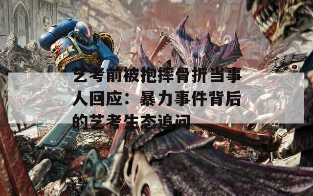 艺考前被抱摔骨折当事人回应：暴力事件背后的艺考生态追问