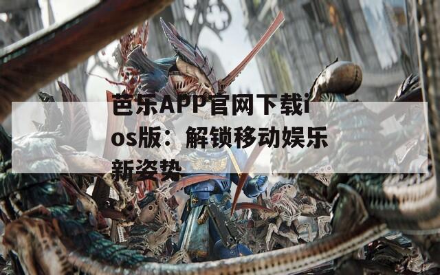 芭乐APP官网下载ios版：解锁移动娱乐新姿势