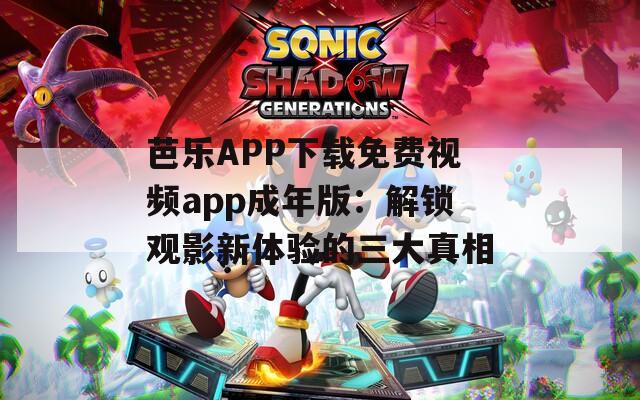 芭乐APP下载免费视频app成年版：解锁观影新体验的三大真相