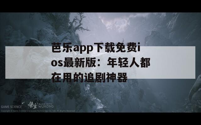 芭乐app下载免费ios最新版：年轻人都在用的追剧神器