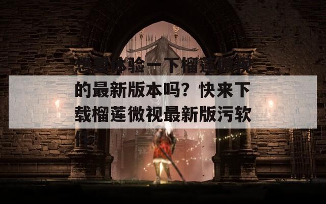 想要体验一下榴莲微视的最新版本吗？快来下载榴莲微视最新版污软件！